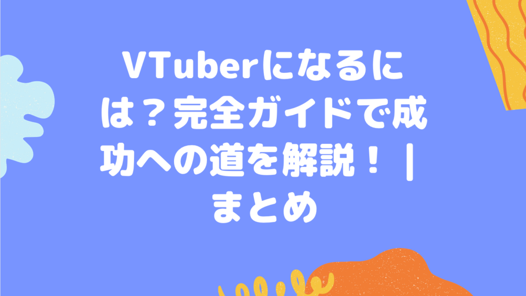 VTuberになるには？完全ガイドで成功への道を解説！｜まとめ