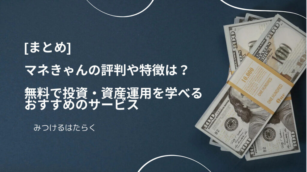 まとめ｜マネきゃんの評判や特徴は？　無料で投資・資産運用を学べるおすすめのサービス