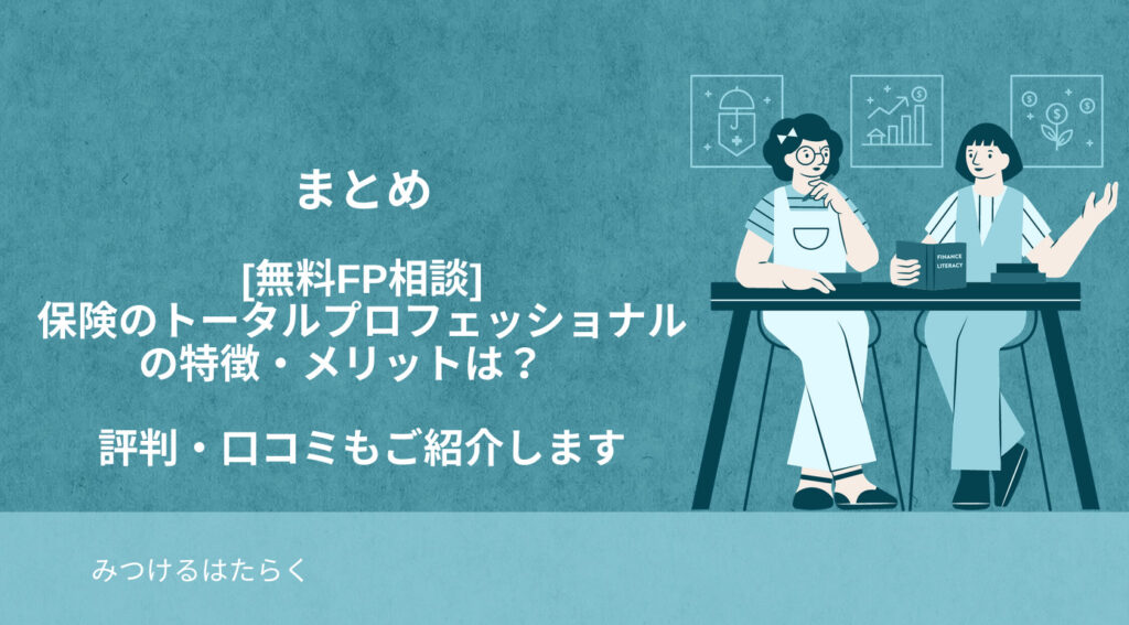 まとめ｜[無料FP相談]保険のトータルプロフェッショナルの特徴・メリットは？　評判・口コミもご紹介します