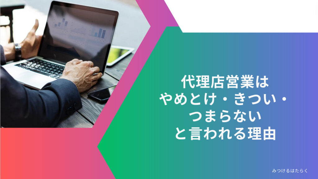 代理店営業は「やめとけ・きつい・つまらない」と言われる理由