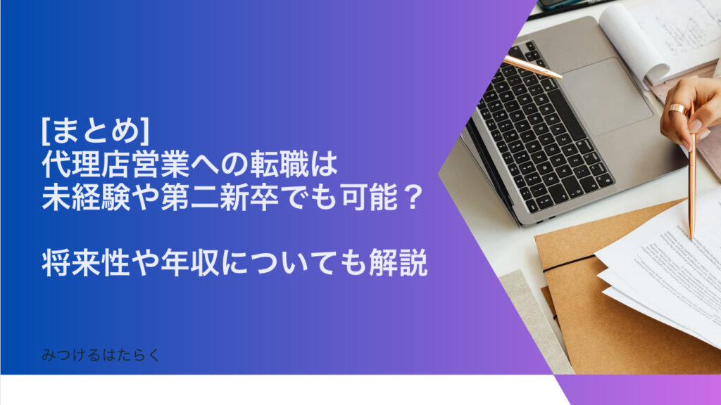 まとめ｜代理店営業への転職は未経験や第二新卒でも可能？　将来性や年収についても解説