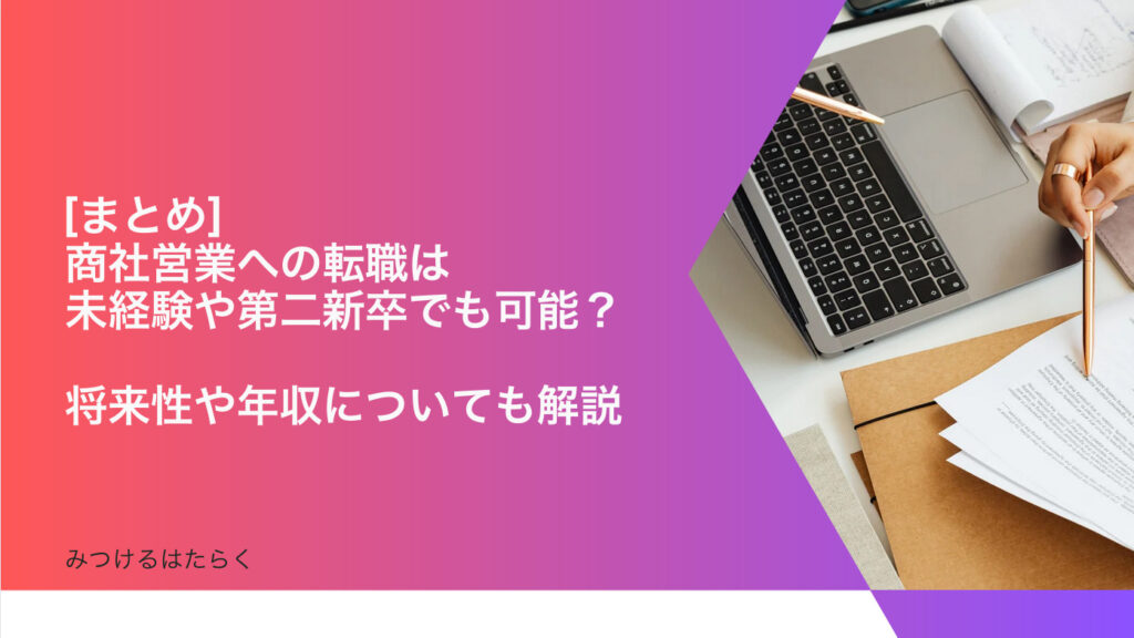 まとめ｜商社営業への転職は未経験や第二新卒でも可能？　将来性や年収についても解説