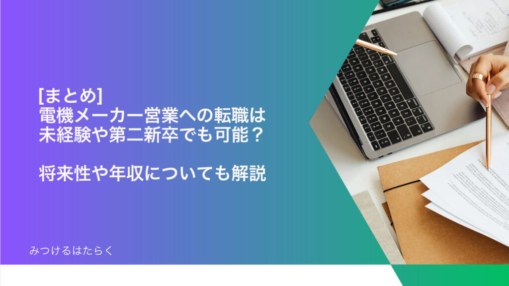 まとめ｜電機メーカー営業への転職は未経験や第二新卒でも可能？　将来性や年収についても解説