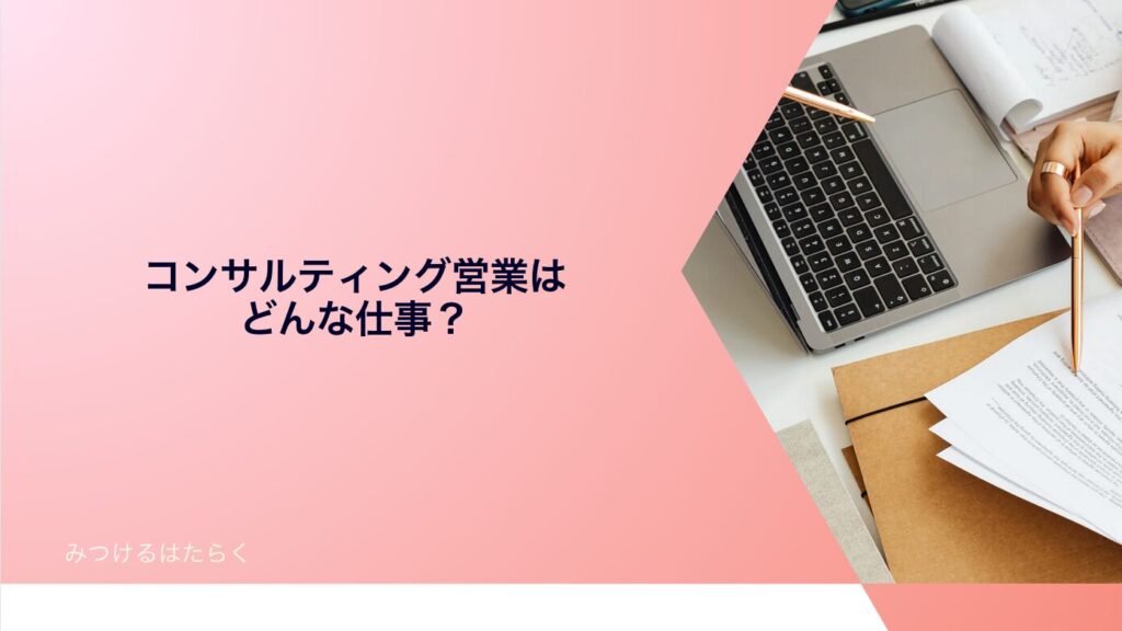 コンサルティング営業はどんな仕事？