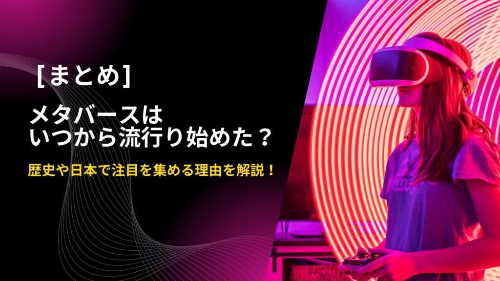 まとめ｜メタバースはいつから流行り始めた？歴史や日本で注目を集める理由を解説！