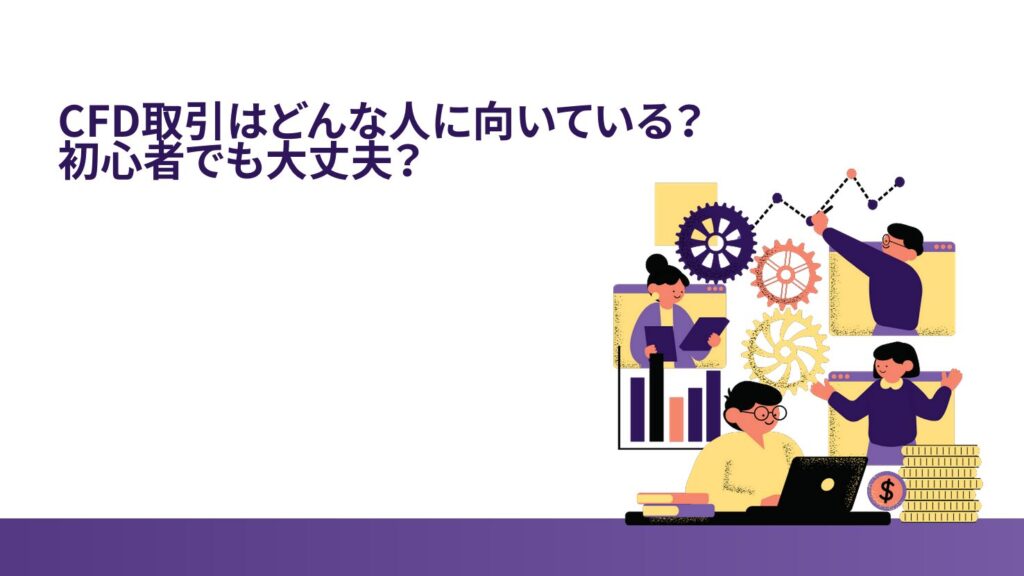 ⑥ CFD取引はどんな人に向いている？初心者でも大丈夫？